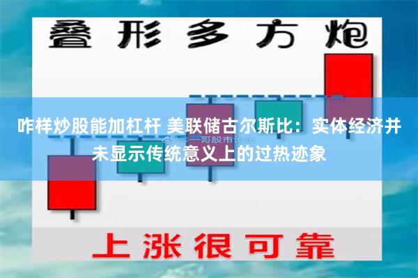 咋样炒股能加杠杆 美联储古尔斯比：实体经济并未显示传统意义上的过热迹象