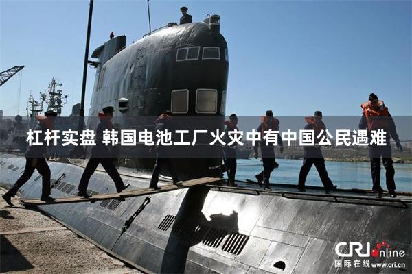杠杆实盘 韩国电池工厂火灾中有中国公民遇难