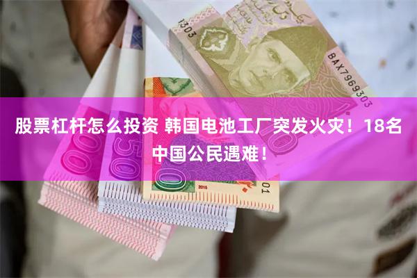 股票杠杆怎么投资 韩国电池工厂突发火灾！18名中国公民遇难！