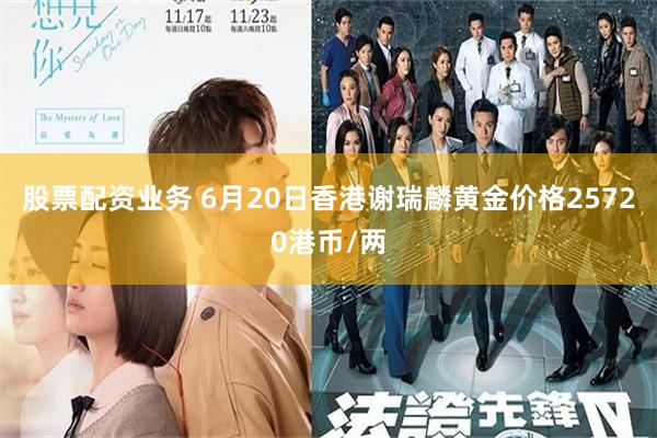 股票配资业务 6月20日香港谢瑞麟黄金价格25720港币/两