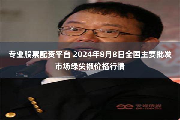 专业股票配资平台 2024年8月8日全国主要批发市场绿尖椒价格行情