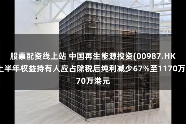 股票配资线上站 中国再生能源投资(00987.HK)：上半年权益持有人应占除税后纯利减少67%至1170万港元