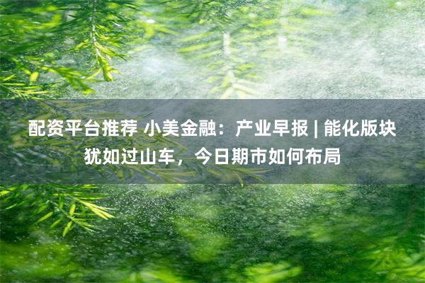 配资平台推荐 小美金融：产业早报 | 能化版块犹如过山车，今日期市如何布局
