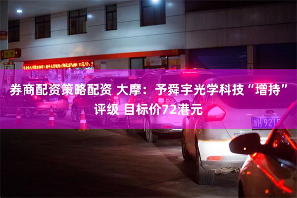 券商配资策略配资 大摩：予舜宇光学科技“增持”评级 目标价72港元