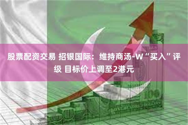 股票配资交易 招银国际：维持商汤-W“买入”评级 目标价上调至2港元