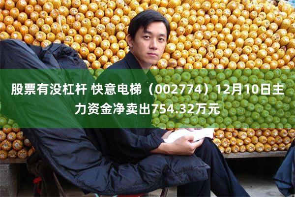 股票有没杠杆 快意电梯（002774）12月10日主力资金净卖出754.32万元
