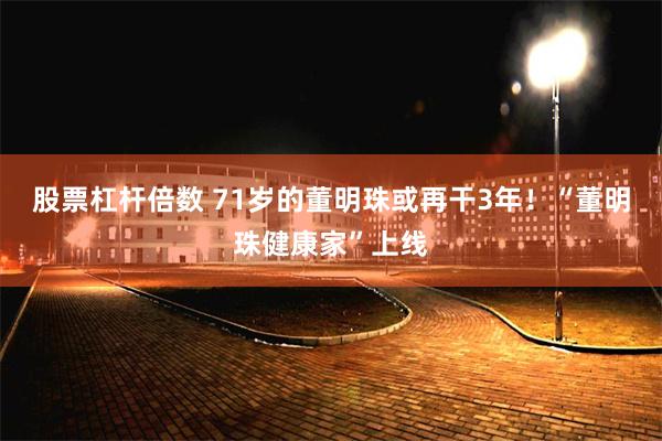 股票杠杆倍数 71岁的董明珠或再干3年！“董明珠健康家”上线