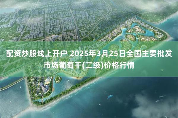 配资炒股线上开户 2025年3月25日全国主要批发市场葡萄干(二级)价格行情