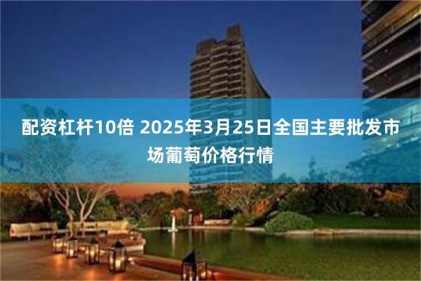 配资杠杆10倍 2025年3月25日全国主要批发市场葡萄价格行情