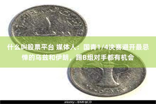 什么叫股票平台 媒体人：国青1/4决赛避开最忌惮的乌兹和伊朗，踢B组对手都有机会