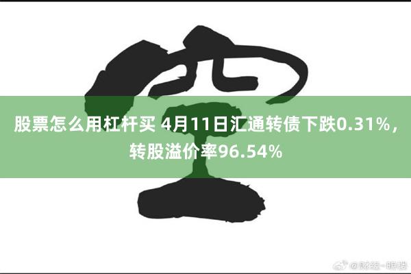 股票怎么用杠杆买 4月11日汇通转债下跌0.31%，转股溢价率96.54%