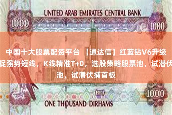 中国十大股票配资平台 【通达信】红蓝钻V6升级版，捕捉强势短线，K线精准T+0，选股策略股票池，试潜伏捕首板