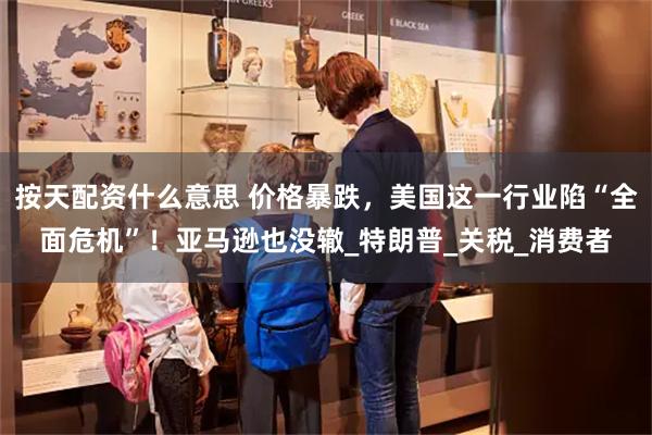 按天配资什么意思 价格暴跌，美国这一行业陷“全面危机”！亚马逊也没辙_特朗普_关税_消费者