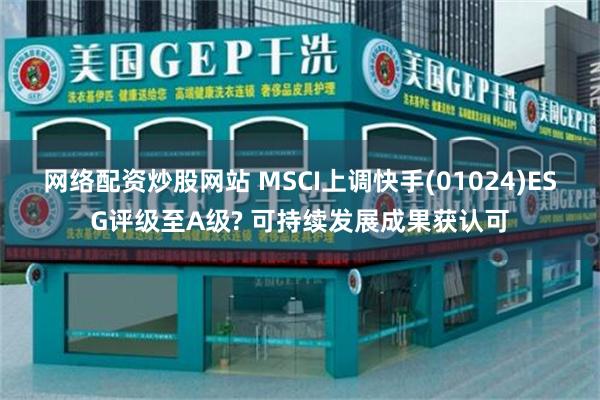 网络配资炒股网站 MSCI上调快手(01024)ESG评级至A级? 可持续发展成果获认可