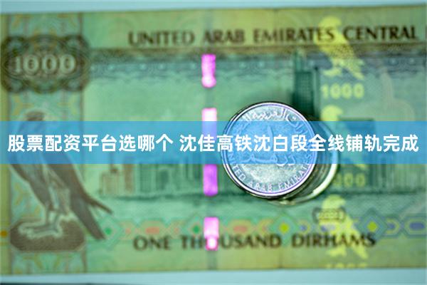 股票配资平台选哪个 沈佳高铁沈白段全线铺轨完成