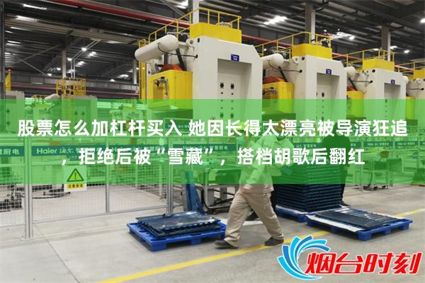股票怎么加杠杆买入 她因长得太漂亮被导演狂追，拒绝后被“雪藏”，搭档胡歌后翻红