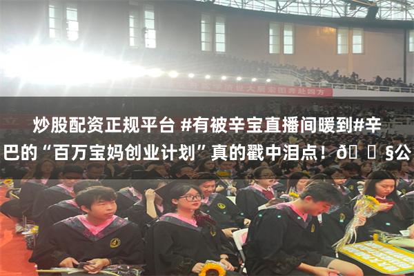 炒股配资正规平台 #有被辛宝直播间暖到#辛巴的“百万宝妈创业计划”真的戳中泪点！💧公