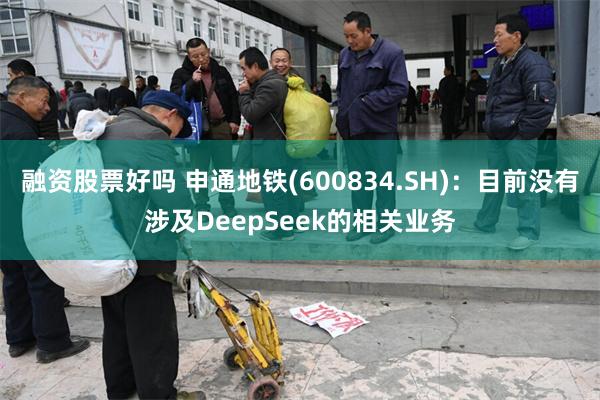 融资股票好吗 申通地铁(600834.SH)：目前没有涉及DeepSeek的相关业务