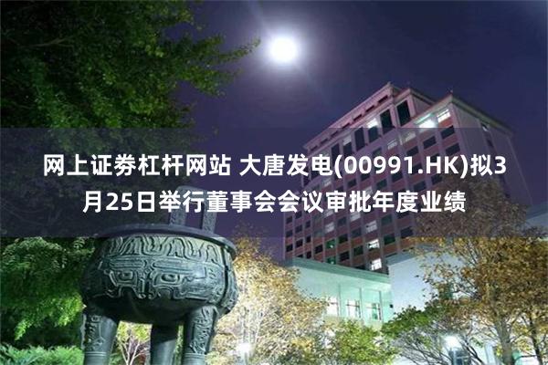 网上证劵杠杆网站 大唐发电(00991.HK)拟3月25日举行董事会会议审批年度业绩