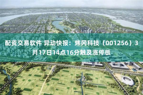 配资交易软件 异动快报：炜冈科技（001256）3月17日14点16分触及涨停板