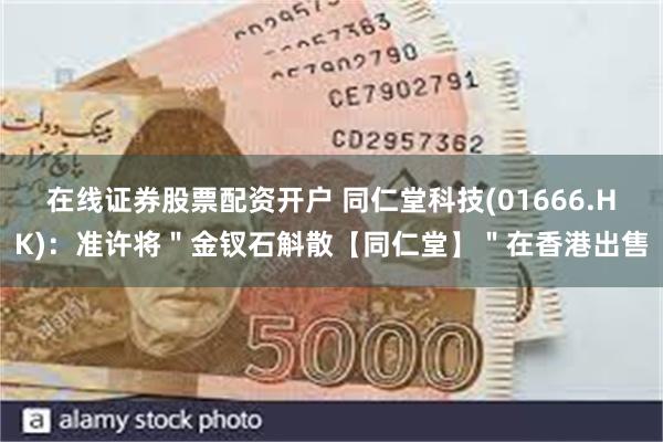 在线证券股票配资开户 同仁堂科技(01666.HK)：准许将＂金钗石斛散【同仁堂】＂在香港出售