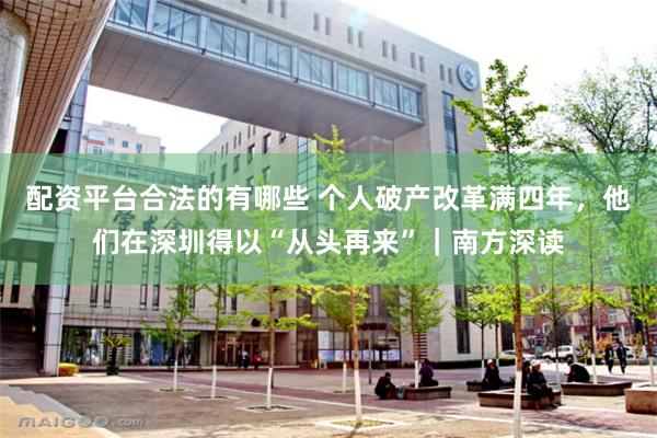 配资平台合法的有哪些 个人破产改革满四年，他们在深圳得以“从头再来”｜南方深读