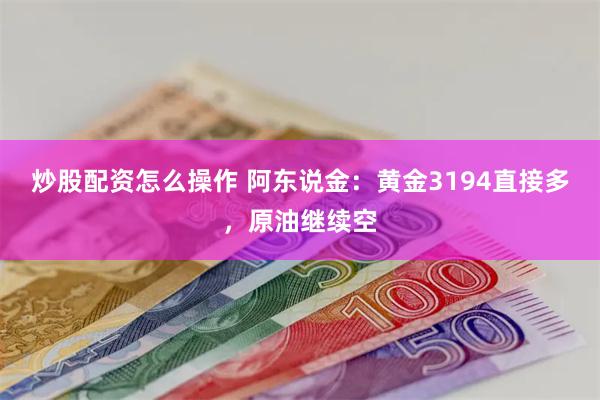 炒股配资怎么操作 阿东说金：黄金3194直接多，原油继续空