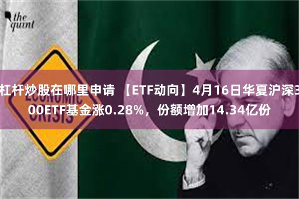 杠杆炒股在哪里申请 【ETF动向】4月16日华夏沪深300ETF基金涨0.28%，份额增加14.34亿份