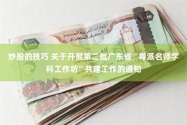 炒股的技巧 关于开展第二批广东省“粤派名师学科工作坊”共建工作的通知