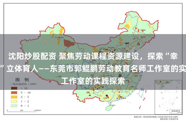 沈阳炒股配资 聚焦劳动课程资源建设，探索“幸福劳育”立体育人——东莞市郭鲲鹏劳动教育名师工作室的实践探索
