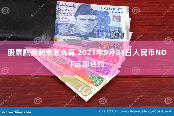 股票融资利率怎么算 2021年5月21日人民币NDF远期合约