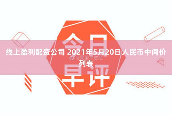 线上盈利配资公司 2021年5月20日人民币中间价列表