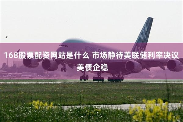 168股票配资网站是什么 市场静待美联储利率决议 美债企稳