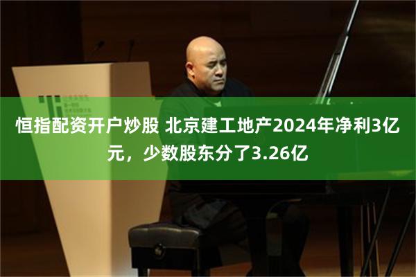 恒指配资开户炒股 北京建工地产2024年净利3亿元，少数股东分了3.26亿