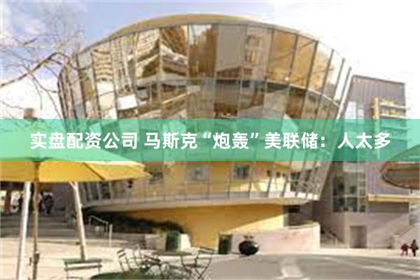实盘配资公司 马斯克“炮轰”美联储：人太多