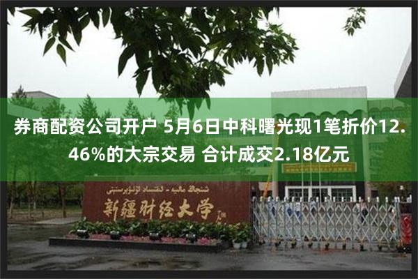 券商配资公司开户 5月6日中科曙光现1笔折价12.46%的大宗交易 合计成交2.18亿元