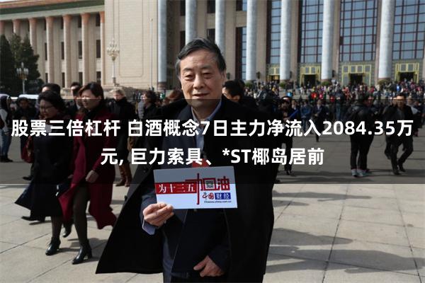 股票三倍杠杆 白酒概念7日主力净流入2084.35万元, 巨力索具、*ST椰岛居前