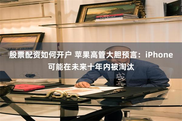 股票配资如何开户 苹果高管大胆预言：iPhone可能在未来十年内被淘汰