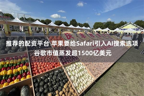 推荐的配资平台 苹果要给Safari引入AI搜索选项 谷歌市值蒸发超1500亿美元