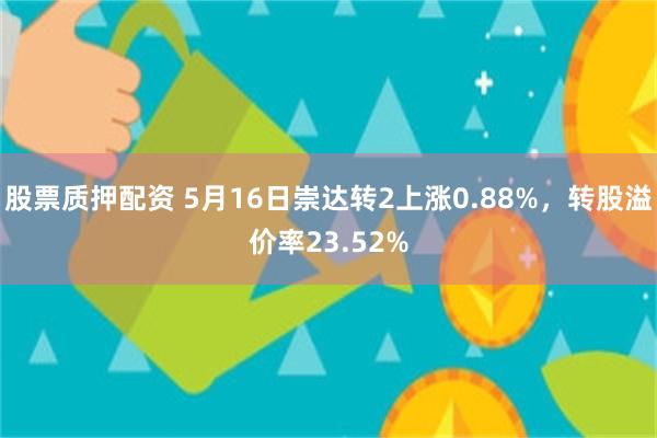 股票质押配资 5月16日崇达转2上涨0.88%，转股溢价率23.52%