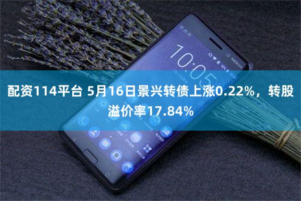 配资114平台 5月16日景兴转债上涨0.22%，转股溢价率17.84%