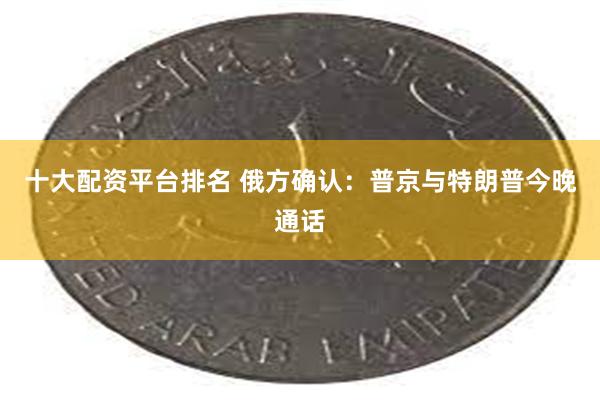 十大配资平台排名 俄方确认：普京与特朗普今晚通话
