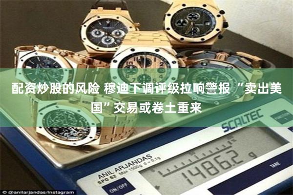 配资炒股的风险 穆迪下调评级拉响警报 “卖出美国”交易或卷土重来
