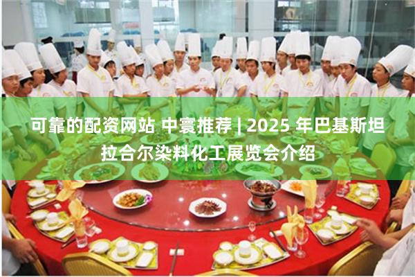 可靠的配资网站 中寰推荐 | 2025 年巴基斯坦拉合尔染料化工展览会介绍