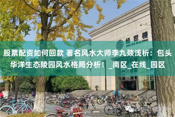 股票配资如何回款 著名风水大师李九燚浅析：包头华洋生态陵园风水格局分析！_南区_在线_园区