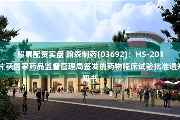 股票配资实盘 翰森制药(03692)：HS-20118片获国家药品监督管理局签发的药物临床试验批准通知书