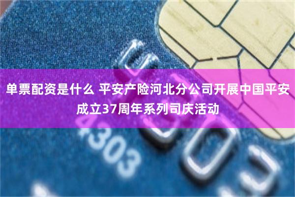 单票配资是什么 平安产险河北分公司开展中国平安成立37周年系列司庆活动