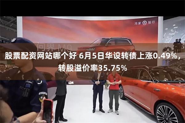 股票配资网站哪个好 6月5日华设转债上涨0.49%，转股溢价率35.75%