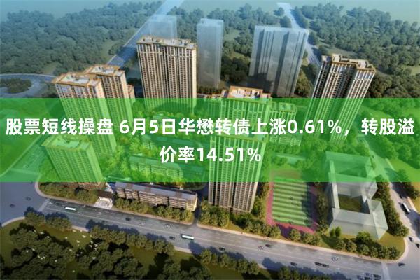 股票短线操盘 6月5日华懋转债上涨0.61%，转股溢价率14.51%