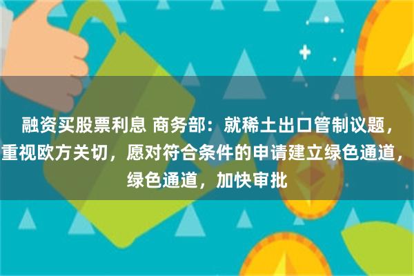 融资买股票利息 商务部：就稀土出口管制议题，中方高度重视欧方关切，愿对符合条件的申请建立绿色通道，加快审批